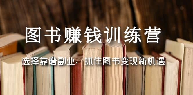 图书赚钱训练营：选择靠谱副业，抓住图书变现新机遇-领航创业网