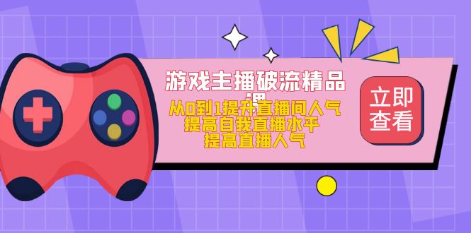 游戏主播破流精品课，从0到1提升直播间人气 提高自我直播水平 提高直播人气-领航创业网