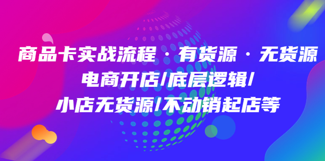 商品卡实战流程·有货源无货源 电商开店/底层逻辑/小店无货源/不动销起店等-领航创业网
