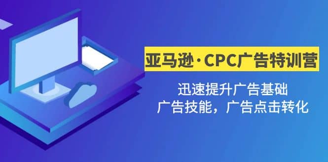 亚马逊·CPC广告·2期特训营，迅速提升广告基础，广告技能，广告点击转化-领航创业网