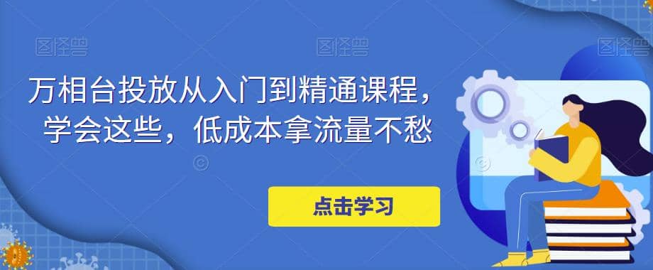 万相台投放·新手到精通课程，学会这些，低成本拿流量不愁-领航创业网