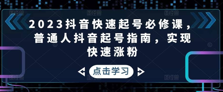 2023抖音快速起号必修课，普通人抖音起号指南，实现快速涨粉-领航创业网