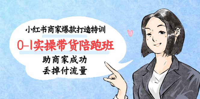 小红书商家爆款打造特训（14期）0-1实操带货陪跑班，助商家成功丢掉付流量-领航创业网