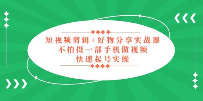 短视频剪辑 好物分享实战课，无需拍摄一部手机做视频，快速起号实操-领航创业网