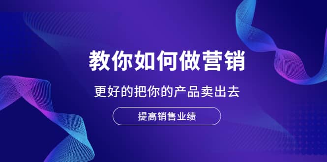教你如何做营销，更好的把你的产品卖出去 提高销售业绩-领航创业网