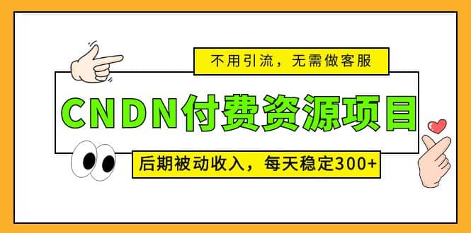 CNDN付费资源项目，不用引流，无需做客服，后期被动收入-领航创业网