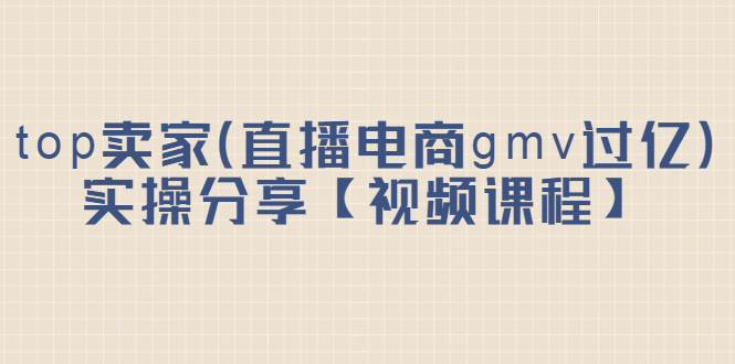 top卖家（直播电商gmv过亿）实操分享【视频课程】-领航创业网