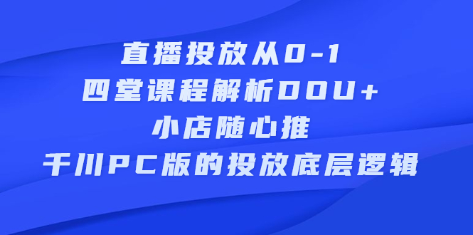 直播投放从0-1，四堂课程解析DOU 、小店随心推、千川PC版的投放底层逻辑-领航创业网