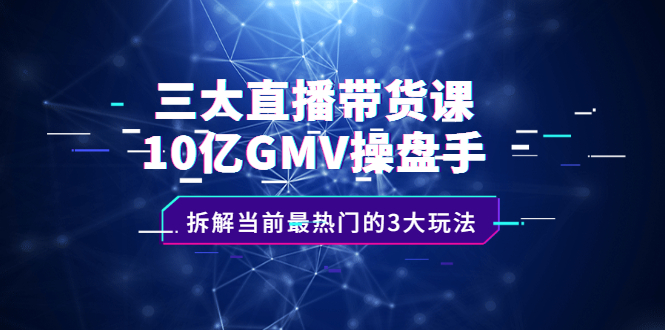 三大直播带货课：10亿GMV操盘手，拆解当前最热门的3大玩法-领航创业网
