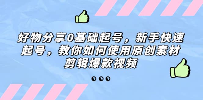 好物分享0基础起号，新手快速起号，教你如何使用原创素材剪辑爆款视频-领航创业网
