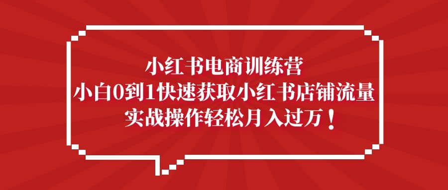 小红书电商训练营，小白0到1快速获取小红书店铺流量-领航创业网