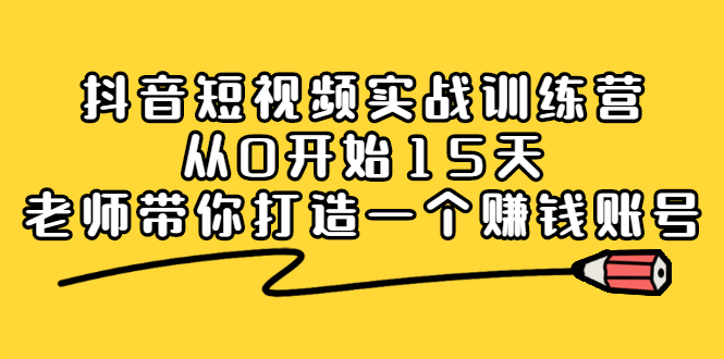 抖音短视频实战训练营，从0开始15天老师带你打造一个赚钱账号-领航创业网