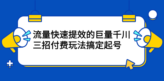 流量快速提效的巨量千川，三招付费玩法搞定起号-领航创业网