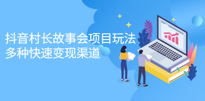 抖音村长故事会项目玩法，多种快速变现渠道【视频课程】-领航创业网
