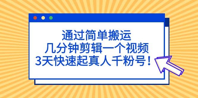 通过简单搬运，几分钟剪辑一个视频，3天快速起真人千粉号-领航创业网