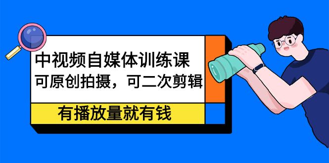 中视频自媒体训练课：可原创拍摄，可二次剪辑，有播放量就有钱-领航创业网