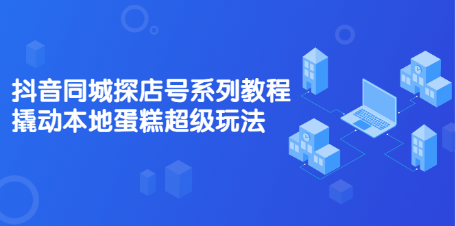抖音同城探店号系列教程，撬动本地蛋糕超级玩法【视频课程】-领航创业网