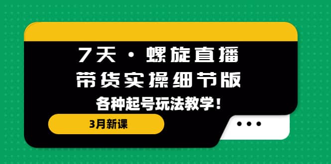 7天·螺旋直播·带货实操细节版：3月新课，各种起号玩法教学-领航创业网