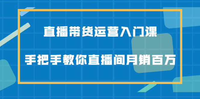 直播带货运营入门课，手把手教你直播间月销百万-领航创业网