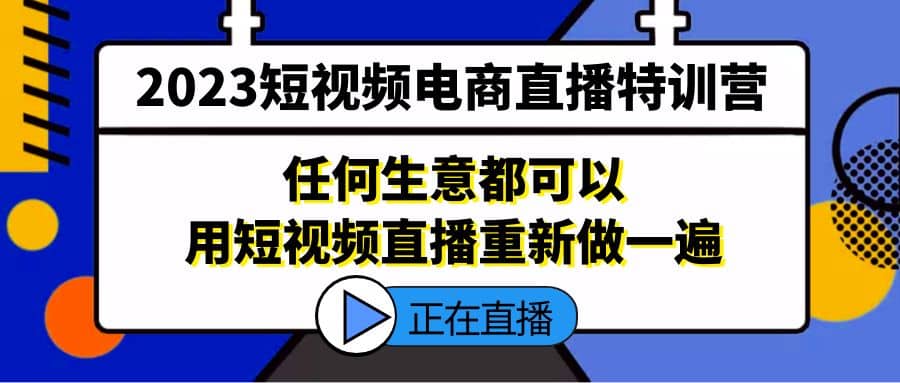 2023短视频电商直播特训营，任何生意都可以用短视频直播重新做一遍-领航创业网