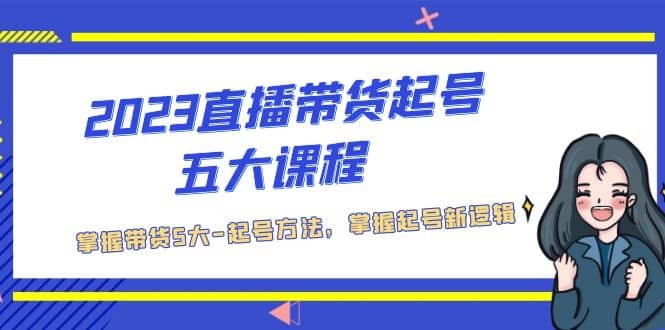 2023直播带货起号五大课程，掌握带货5大-起号方法，掌握起新号逻辑-领航创业网