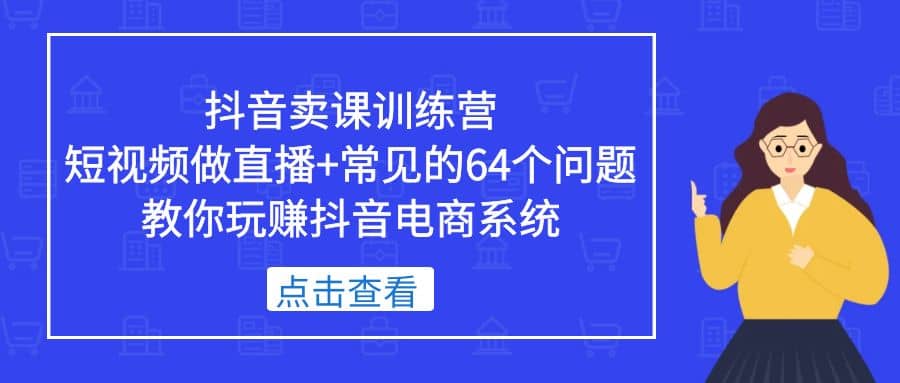抖音卖课训练营，短视频做直播 常见的64个问题 教你玩赚抖音电商系统-领航创业网