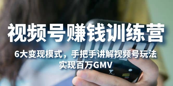 视频号赚钱训练营：6大变现模式，对平台的各项功能详细讲解，实现百万GMV-领航创业网