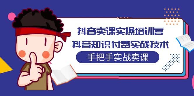 抖音卖课实操培训营：抖音知识付费实战技术，手把手实战课-领航创业网