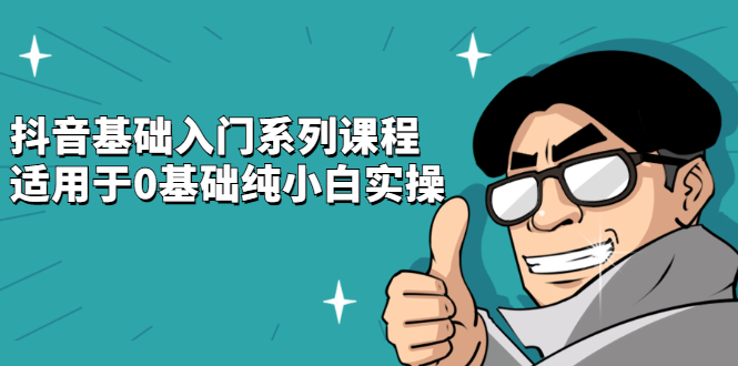 抖音基础入门系列课程，适用于0基础纯小白实操-领航创业网