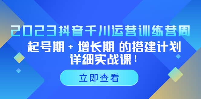 2023抖音千川运营训练营，起号期 增长期 的搭建计划详细实战课-领航创业网