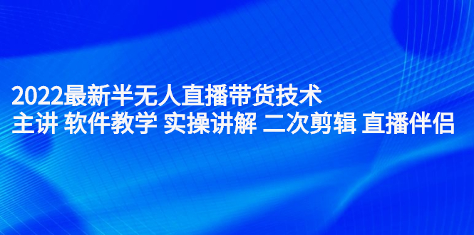 2022最新半无人直播带货技术：主讲 软件教学 实操讲解 二次剪辑 直播伴侣-领航创业网