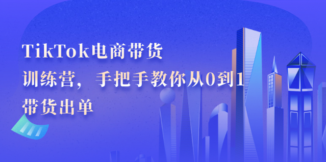 TikTok电商带货训练营，手把手教你从0到1带货出单-领航创业网
