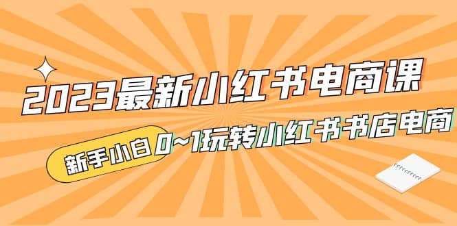 2023最新小红书·电商课，新手小白从0~1玩转小红书书店电商-领航创业网