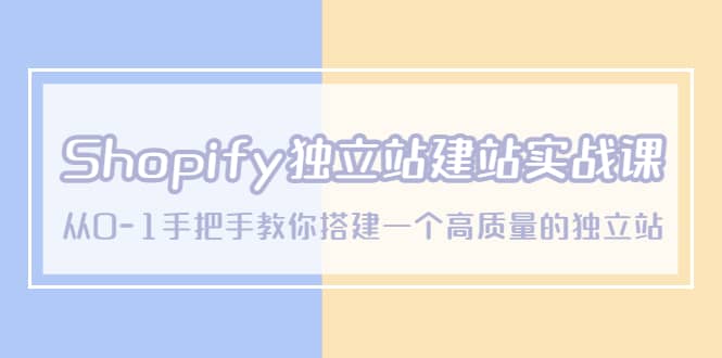 Shopify独立站/建站实战课，从0-1手把手教你搭建一个高质量的独立站-领航创业网