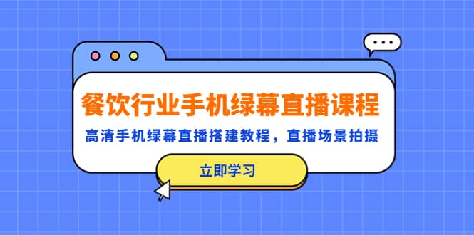 餐饮行业手机绿幕直播课程，高清手机·绿幕直播搭建教程，直播场景拍摄-领航创业网