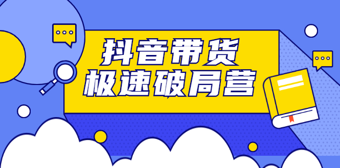 抖音带货极速破局营，掌握抖音电商正确的经营逻辑-领航创业网