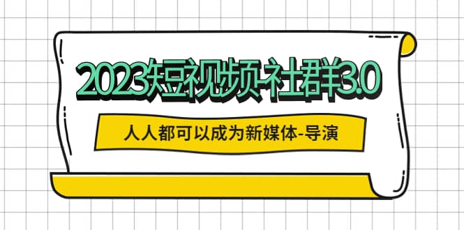 2023短视频-社群3.0，人人都可以成为新媒体-导演 (包含内部社群直播课全套)-领航创业网