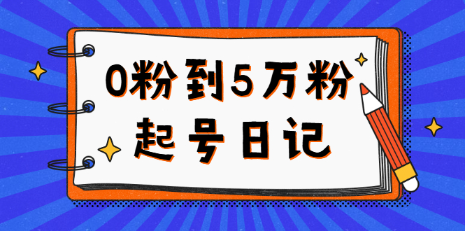 0粉到5万粉起号日记，持续变现 实操过程（5节课-78分钟）-领航创业网