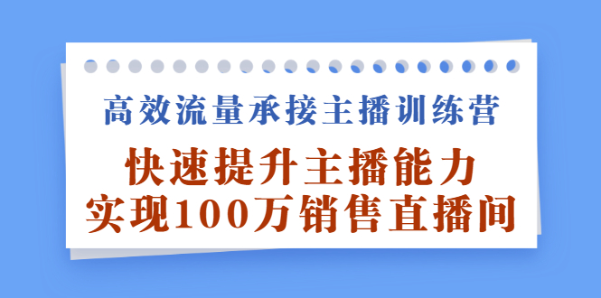 高效流量承接主播训练营：快速提升主播能力,实现100万销售直播间-领航创业网