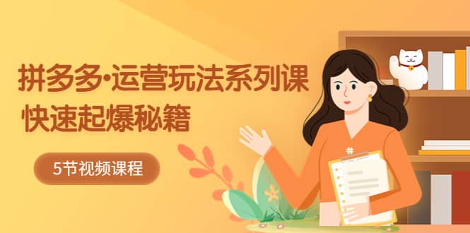 2023拼多多-运营玩法系列课：快速起爆秘籍（5节视频课）-领航创业网