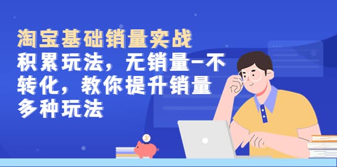 淘宝基础销量实战-积累玩法，无销量-不转化，教你提升销量多种玩法-领航创业网