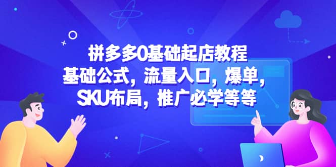 拼多多0基础起店教程：基础公式，流量入口，爆单，SKU布局，推广必学等等-领航创业网