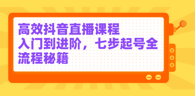 高效抖音直播课程，入门到进阶，七步起号全流程秘籍-领航创业网