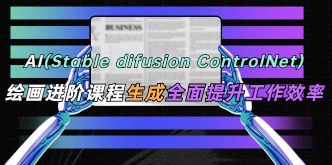AI（stable difusion ControlNet）绘画进阶课程 办公场景 全面提升工作效率-领航创业网
