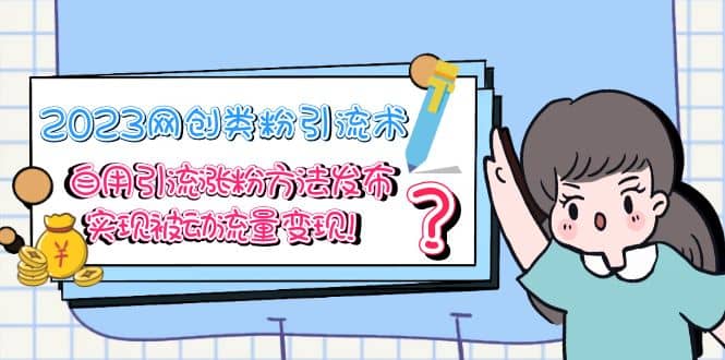 2023网创类粉引流术，自用引流涨粉方法发布，实现被动流量变现-领航创业网