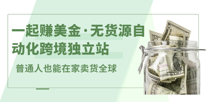 一起赚美金·无货源自动化跨境独立站，普通人业余时间也能在家卖货全球【无提供插件】-领航创业网