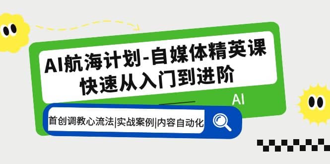 AI航海计划-自媒体精英课 入门到进阶 首创调教心流法|实战案例|内容自动化-领航创业网