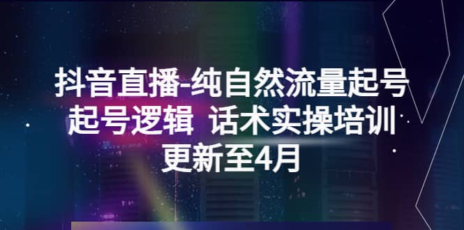 抖音直播-纯自然流量起号，起号逻辑 话术实操培训（更新至4月）-领航创业网