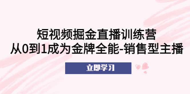 短视频掘金直播训练营：从0到1成为金牌全能-销售型主播-领航创业网