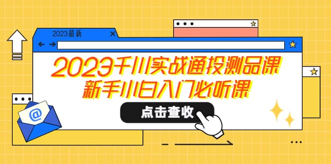 2023千川实战通投测品课，新手小白入门必听课-领航创业网